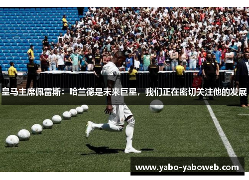 皇马主席佩雷斯：哈兰德是未来巨星，我们正在密切关注他的发展