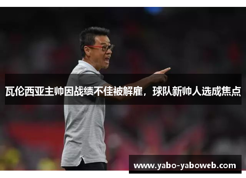 瓦伦西亚主帅因战绩不佳被解雇,球队新帅人选成焦点