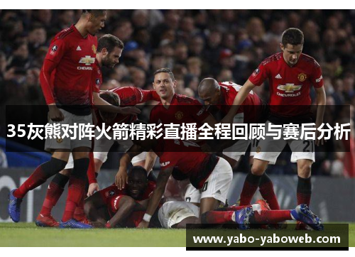35灰熊对阵火箭精彩直播全程回顾与赛后分析