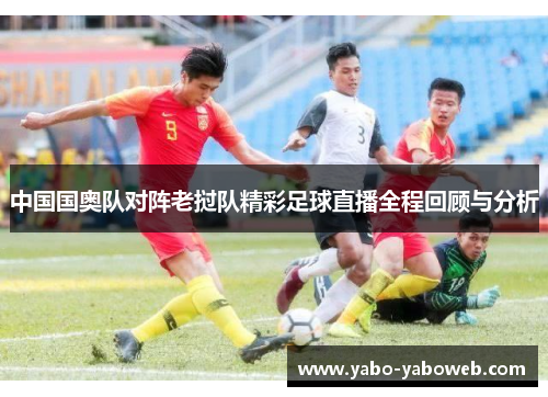 中国国奥队对阵老挝队精彩足球直播全程回顾与分析