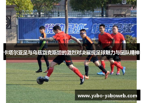 卡塔尔亚足与乌兹别克斯坦的激烈对决展现足球魅力与团队精神