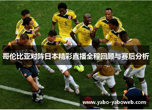 哥伦比亚对阵日本精彩直播全程回顾与赛后分析